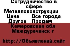 Сотрудничество в сфере Металлоконструкции  › Цена ­ 1 - Все города Другое » Продам   . Кемеровская обл.,Междуреченск г.